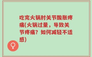 吃完火锅肘关节酸胀疼痛(火锅过量，导致关节疼痛？如何减轻不适感)