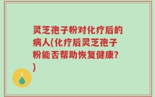 灵芝孢子粉对化疗后的病人(化疗后灵芝孢子粉能否帮助恢复健康？)