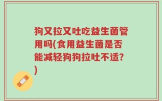 狗又拉又吐吃益生菌管用吗(食用益生菌是否能减轻狗狗拉吐不适？)