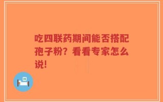 吃四联药期间能否搭配孢子粉？看看专家怎么说!