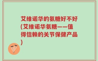 艾维诺华的氨糖好不好(艾维诺华氨糖——值得信赖的关节保健产品)