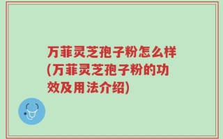 万菲灵芝孢子粉怎么样(万菲灵芝孢子粉的功效及用法介绍)