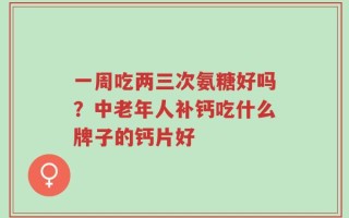 一周吃两三次氨糖好吗？中老年人补钙吃什么牌子的钙片好