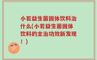 小若益生菌固体饮料治什么(小若益生菌固体饮料的主治功效新发现！)