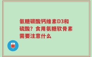 氨糖碳酸钙维素D3和硫酸？食用氨糖软骨素需要注意什么