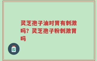 灵芝孢子油对胃有刺激吗？灵芝孢子粉刺激胃吗