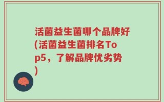 活菌益生菌哪个品牌好(活菌益生菌排名Top5，了解品牌优劣势)