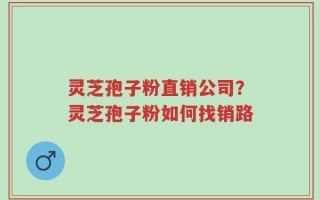 灵芝孢子粉直销公司？灵芝孢子粉如何找销路