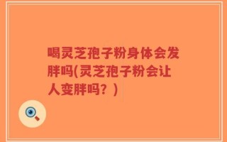 喝灵芝孢子粉身体会发胖吗(灵芝孢子粉会让人变胖吗？)