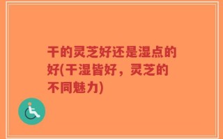 干的灵芝好还是湿点的好(干湿皆好，灵芝的不同魅力)