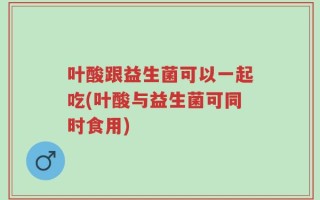叶酸跟益生菌可以一起吃(叶酸与益生菌可同时食用)
