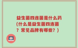 益生菌四连菌是什么药(什么是益生菌四连菌？常见品牌有哪些？)