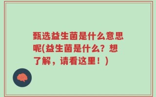 甄选益生菌是什么意思呢(益生菌是什么？想了解，请看这里！)