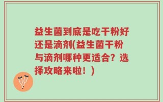 益生菌到底是吃干粉好还是滴剂(益生菌干粉与滴剂哪种更适合？选择攻略来啦！)