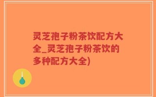 灵芝孢子粉茶饮配方大全_灵芝孢子粉茶饮的多种配方大全)