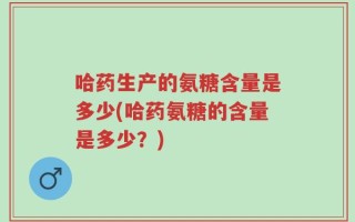 哈药生产的氨糖含量是多少(哈药氨糖的含量是多少？)