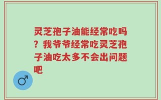 灵芝孢子油能经常吃吗？我爷爷经常吃灵芝孢子油吃太多不会出问题吧