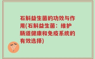 石斛益生菌的功效与作用(石斛益生菌：维护肠道健康和免疫系统的有效选择)