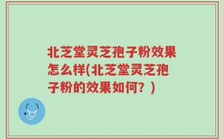 北芝堂灵芝孢子粉效果怎么样(北芝堂灵芝孢子粉的效果如何？)