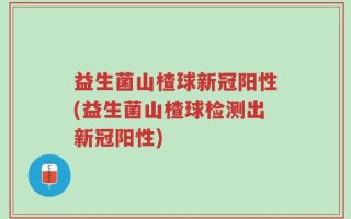 益生菌山楂球新冠阳性(益生菌山楂球检测出新冠阳性)