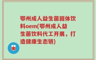 鄂州成人益生菌固体饮料oem(鄂州成人益生菌饮料代工开展，打造健康生态链)