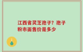 江西省灵芝孢子？孢子粉市面售价是多少