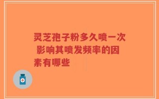 灵芝孢子粉多久喷一次 影响其喷发频率的因素有哪些