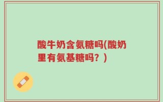 酸牛奶含氨糖吗(酸奶里有氨基糖吗？)