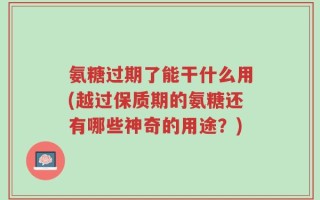 氨糖过期了能干什么用(越过保质期的氨糖还有哪些神奇的用途？)