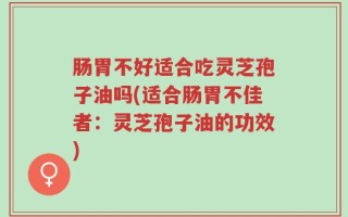 肠胃不好适合吃灵芝孢子油吗(适合肠胃不佳者：灵芝孢子油的功效)