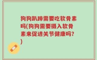 狗狗趴蹄需要吃软骨素吗(狗狗需要摄入软骨素来促进关节健康吗？)