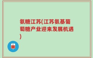 氨糖江苏(江苏氨基葡萄糖产业迎来发展机遇)