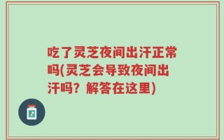 吃了灵芝夜间出汗正常吗(灵芝会导致夜间出汗吗？解答在这里)