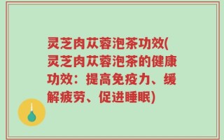 灵芝肉苁蓉泡茶功效(灵芝肉苁蓉泡茶的健康功效：提高免疫力、缓解疲劳、促进睡眠)