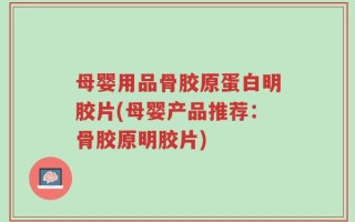 母婴用品骨胶原蛋白明胶片(母婴产品推荐：骨胶原明胶片)