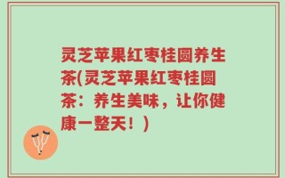 灵芝苹果红枣桂圆养生茶(灵芝苹果红枣桂圆茶：养生美味，让你健康一整天！)