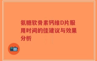 氨糖软骨素钙维D片服用时间的佳建议与效果分析