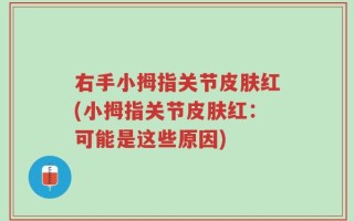 右手小拇指关节皮肤红(小拇指关节皮肤红：可能是这些原因)