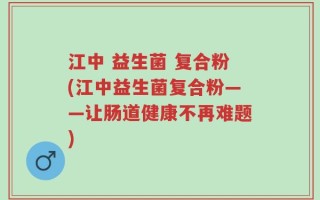 江中 益生菌 复合粉(江中益生菌复合粉——让肠道健康不再难题)