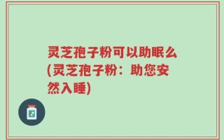 灵芝孢子粉可以助眠么(灵芝孢子粉：助您安然入睡)