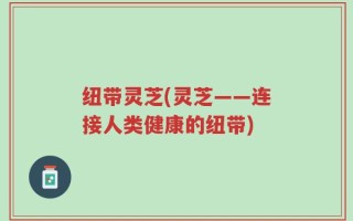 纽带灵芝(灵芝——连接人类健康的纽带)