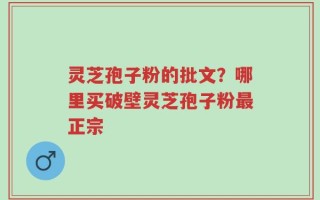 灵芝孢子粉的批文？哪里买破壁灵芝孢子粉最正宗
