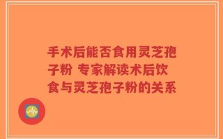 手术后能否食用灵芝孢子粉 专家解读术后饮食与灵芝孢子粉的关系