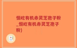 恒屹有机赤灵芝孢子粉_恒屹有机赤灵芝孢子粉)