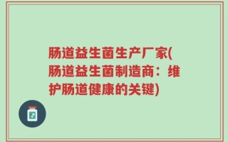 肠道益生菌生产厂家(肠道益生菌制造商：维护肠道健康的关键)