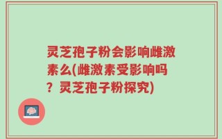 灵芝孢子粉会影响雌激素么(雌激素受影响吗？灵芝孢子粉探究)