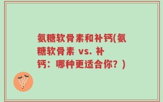 氨糖软骨素和补钙(氨糖软骨素 vs. 补钙：哪种更适合你？)