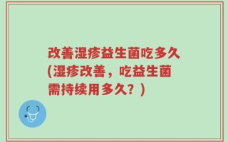 改善湿疹益生菌吃多久(湿疹改善，吃益生菌需持续用多久？)