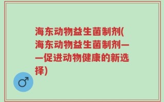 海东动物益生菌制剂(海东动物益生菌制剂——促进动物健康的新选择)
