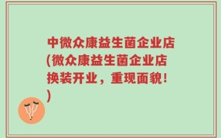 中微众康益生菌企业店(微众康益生菌企业店换装开业，重现面貌！)